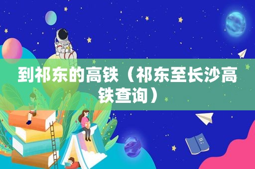 到祁东的高铁（祁东至长沙高铁查询）