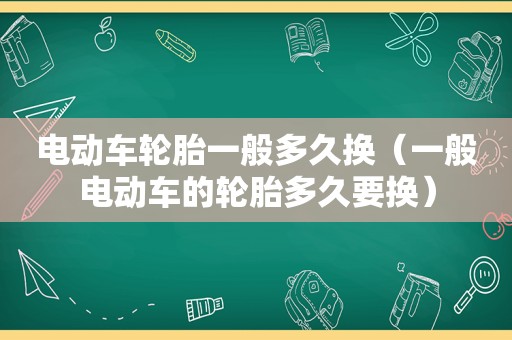 电动车轮胎一般多久换（一般电动车的轮胎多久要换）