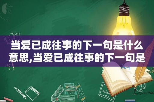 当爱已成往事的下一句是什么意思,当爱已成往事的下一句是什么歌