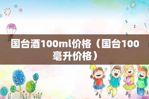 国台酒100ml价格（国台100毫升价格）