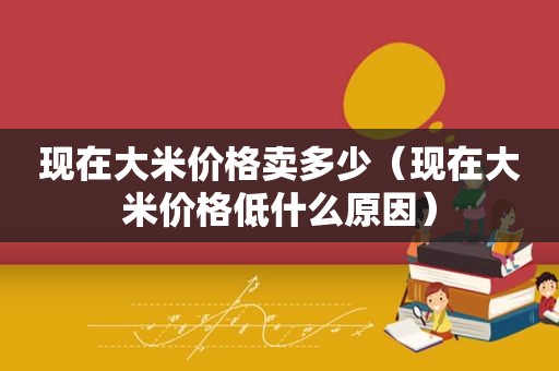 现在大米价格卖多少（现在大米价格低什么原因）