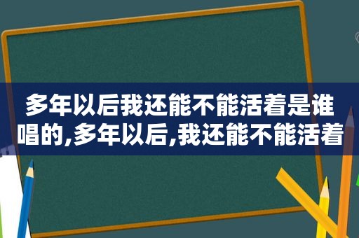 多年以后我还能不能活着是谁唱的,多年以后,我还能不能活着是什么歌曲?