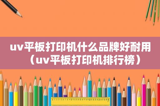 uv平板打印机什么品牌好耐用（uv平板打印机排行榜）