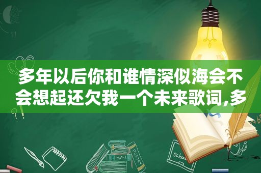 多年以后你和谁情深似海会不会想起还欠我一个未来歌词,多年后你和谁情深似海 会不会想起还欠我一个未来