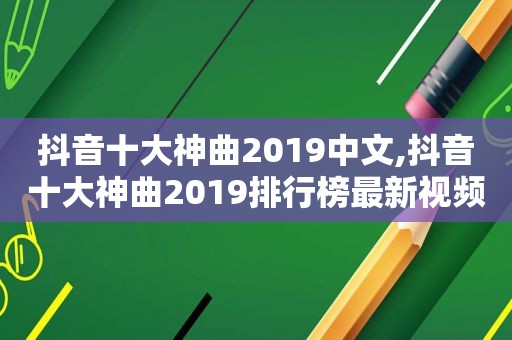 抖音十大神曲2019中文,抖音十大神曲2019排行榜最新视频下载