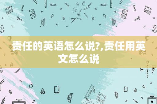 责任的英语怎么说?,责任用英文怎么说