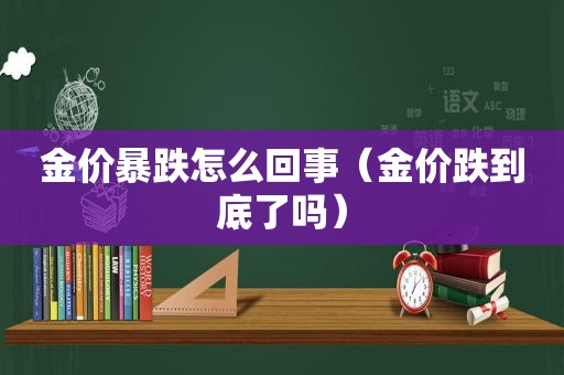 金价暴跌怎么回事（金价跌到底了吗）