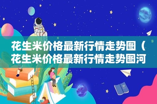 花生米价格最新行情走势图（花生米价格最新行情走势图河南）