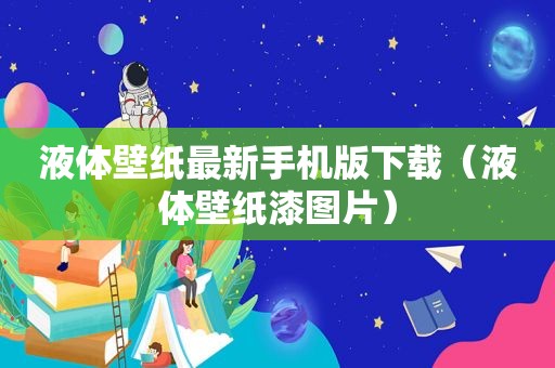 液体壁纸最新手机版下载（液体壁纸漆图片）