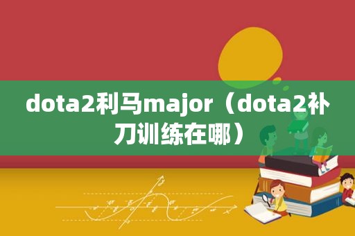 dota2利马major（dota2补刀训练在哪）