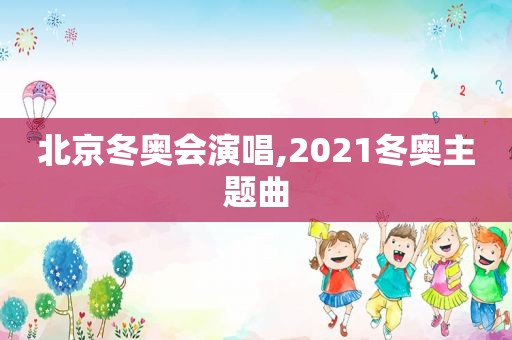 北京冬奥会演唱,2021冬奥主题曲