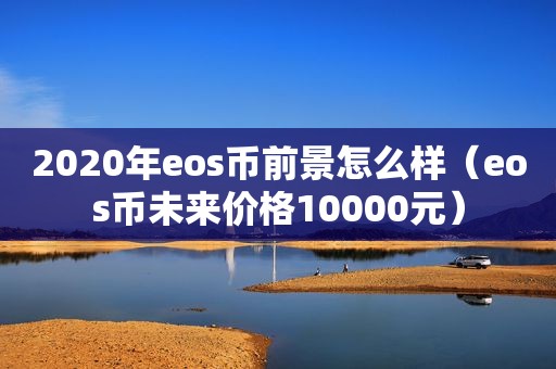 2020年eos币前景怎么样（eos币未来价格10000元）