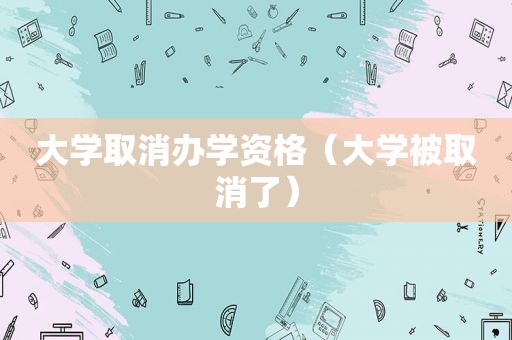 大学取消办学资格（大学被取消了）