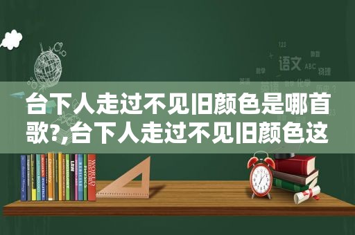 台下人走过不见旧颜色是哪首歌?,台下人走过不见旧颜色这是什么歌曲