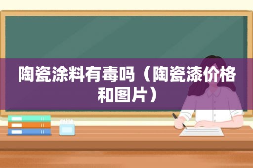 陶瓷涂料有毒吗（陶瓷漆价格和图片）