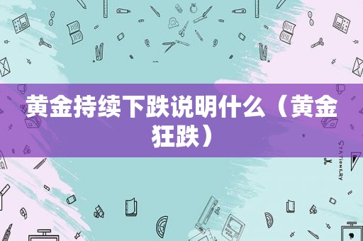 黄金持续下跌说明什么（黄金狂跌）