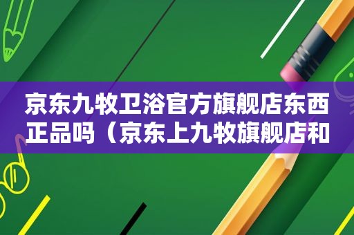 京东九牧卫浴官方旗舰店东西正品吗（京东上九牧旗舰店和九牧官方旗舰店什么区别）