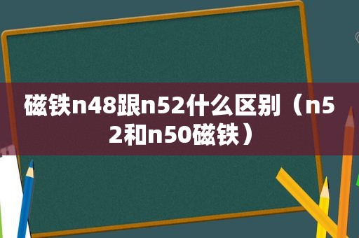 磁铁n48跟n52什么区别（n52和n50磁铁）