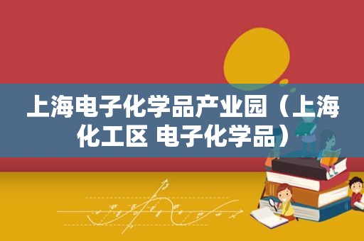 上海电子化学品产业园（上海化工区 电子化学品）