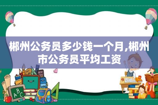 郴州公务员多少钱一个月,郴州市公务员平均工资