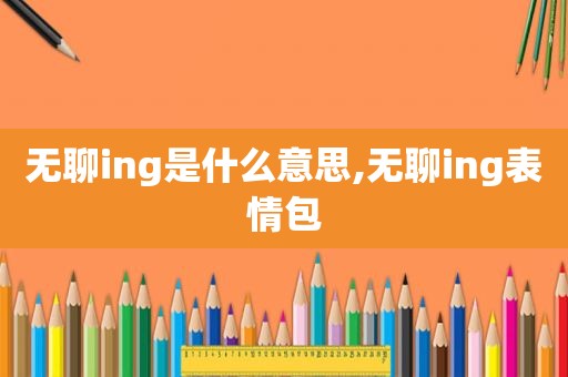 无聊ing是什么意思,无聊ing表情包