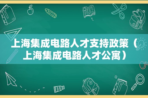 上海集成电路人才支持政策（上海集成电路人才公寓）