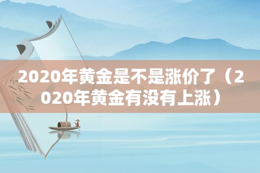 2020年黄金是不是涨价了（2020年黄金有没有上涨）