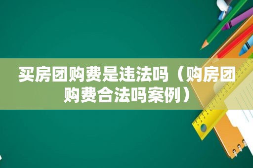 买房团购费是违法吗（购房团购费合法吗案例）