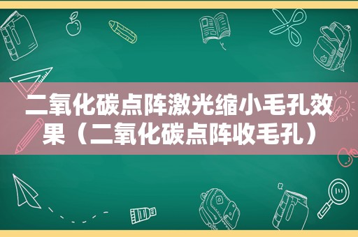 二氧化碳点阵激光缩小毛孔效果（二氧化碳点阵收毛孔）