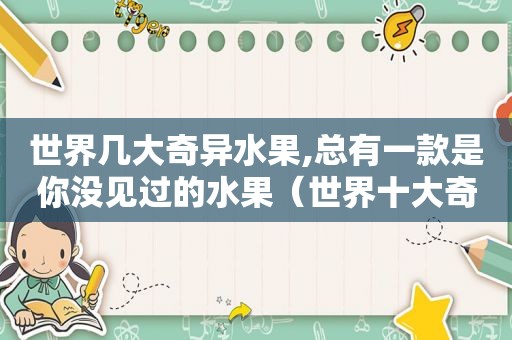 世界几大奇异水果,总有一款是你没见过的水果（世界十大奇异水果）