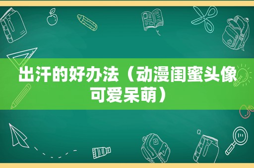 出汗的好办法（动漫闺蜜头像可爱呆萌）