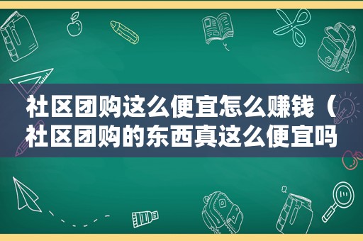 社区团购这么便宜怎么赚钱（社区团购的东西真这么便宜吗）