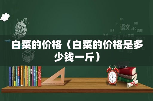 白菜的价格（白菜的价格是多少钱一斤）