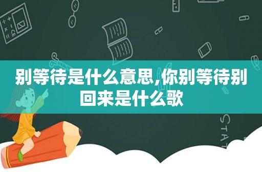 别等待是什么意思,你别等待别回来是什么歌