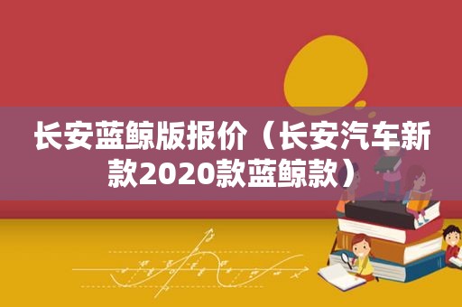 长安蓝鲸版报价（长安汽车新款2020款蓝鲸款）