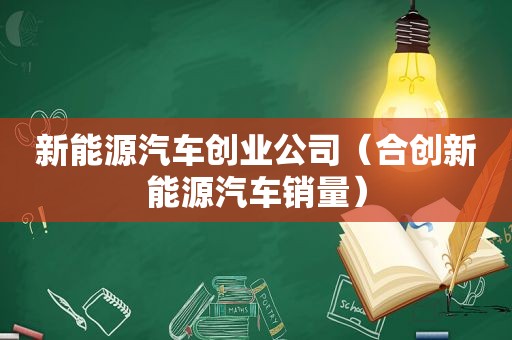 新能源汽车创业公司（合创新能源汽车销量）