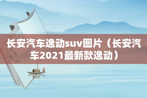 长安汽车逸动suv图片（长安汽车2021最新款逸动）