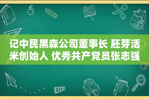 记中民黑森公司董事长 胚芽活米创始人 优秀 *** 员张志强