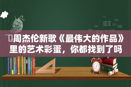 ​周杰伦新歌《最伟大的作品》里的艺术彩蛋，你都找到了吗？