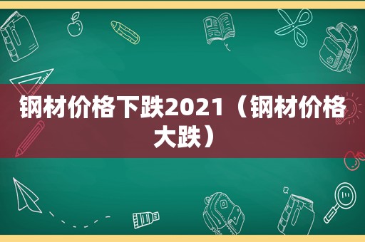 钢材价格下跌2021（钢材价格大跌）