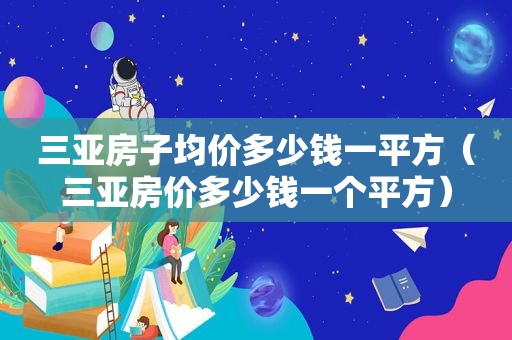 三亚房子均价多少钱一平方（三亚房价多少钱一个平方）