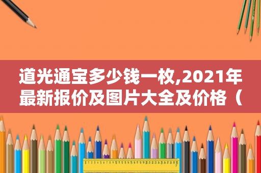 道光通宝多少钱一枚,2021年最新报价及图片大全及价格（道光通宝多少钱一枚,2021年最新报价及图片大全图）