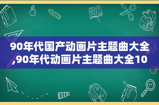 90年代国产动画片主题曲大全,90年代动画片主题曲大全100首歌词