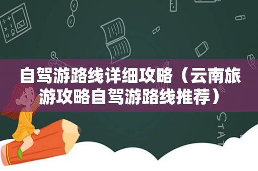 自驾游路线详细攻略（云南旅游攻略自驾游路线推荐）