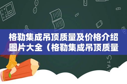 格勒集成吊顶质量及价格介绍图片大全（格勒集成吊顶质量及价格介绍图解）