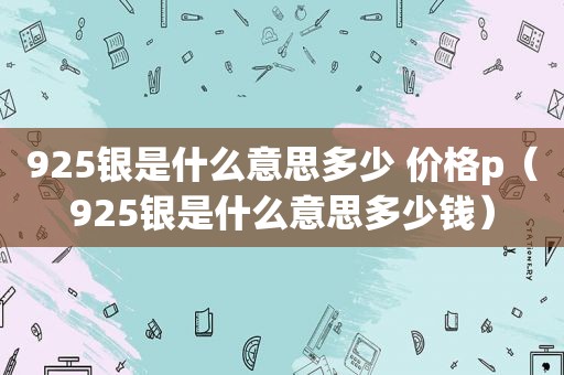 925银是什么意思多少 价格p（925银是什么意思多少钱）