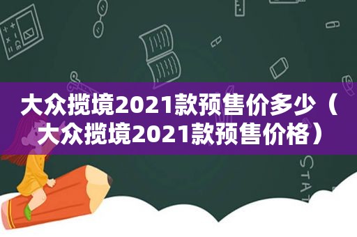 大众揽境2021款预售价多少（大众揽境2021款预售价格）