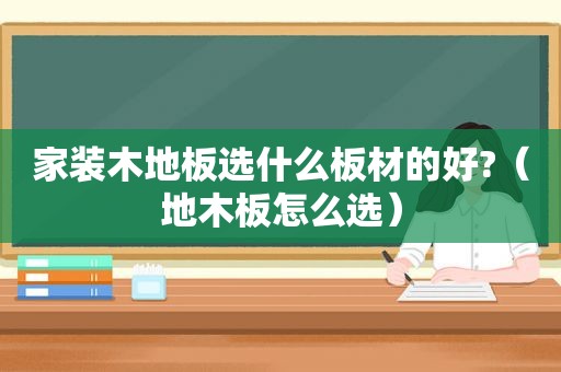 家装木地板选什么板材的好?（地木板怎么选）