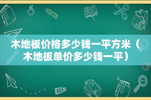 木地板价格多少钱一平方米（木地板单价多少钱一平）