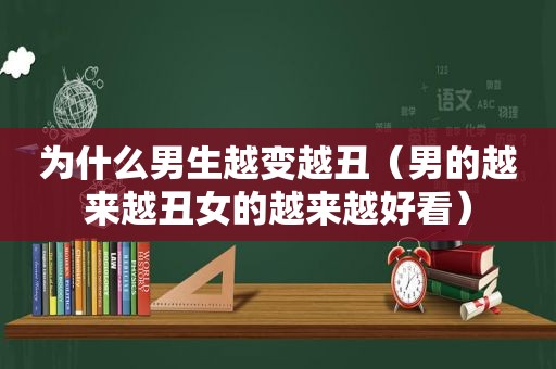 为什么男生越变越丑（男的越来越丑女的越来越好看）